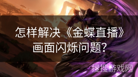 怎样解决《金蝶直播》画面闪烁问题? 怎样解决《金蝶直播》画面闪烁问题?