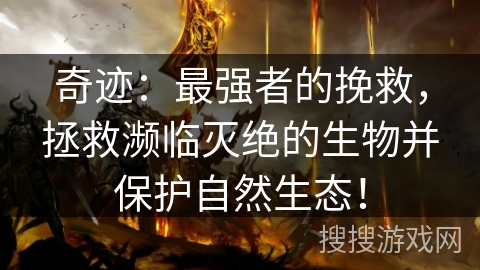 奇迹:最强者的挽救,拯救濒临灭绝的生物并保护自然生态! 奇迹:最强者的挽救,拯救濒临灭绝的生物并保护自然生态!