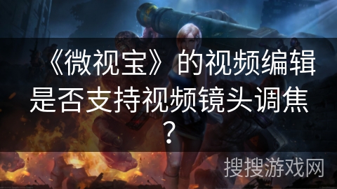 《微视宝》的视频编辑是否支持视频镜头调焦? 《微视宝》的视频编辑是否支持视频镜头调焦?