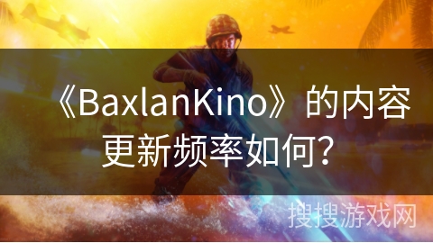 《BaxlanKino》的内容更新频率如何? 《BaxlanKino》的内容更新频率如何?