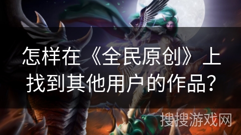 怎样在《全民原创》上找到其他用户的作品? 怎样在《全民原创》上找到其他用户的作品?