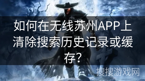 如何在无线苏州APP上清除搜索历史记录或缓存？