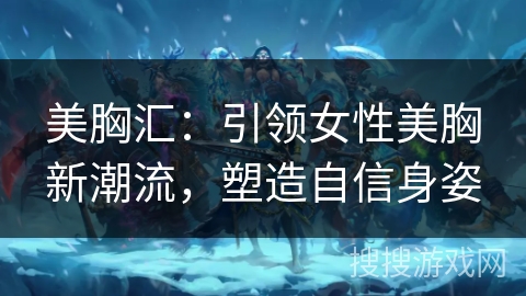 美胸汇:引领女性美胸新潮流,塑造自信身姿 美胸汇:引领女性美胸新潮流,塑造自信身姿
