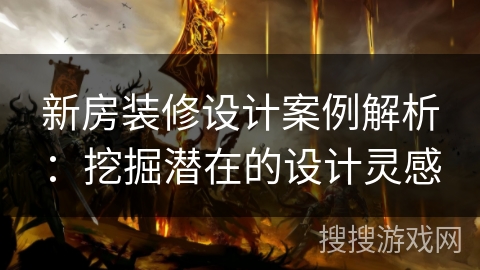 新房装修设计案例解析：挖掘潜在的设计灵感