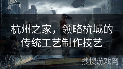 杭州之家,领略杭城的传统工艺制作技艺 杭州之家,领略杭城的传统工艺制作技艺
