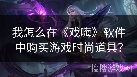 我怎么在《戏嗨》软件中购买游戏时尚道具? 我怎么在《戏嗨》软件中购买游戏时尚道具?