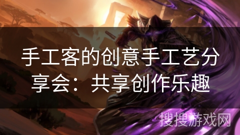 手工客的创意手工艺分享会:共享创作乐趣 手工客的创意手工艺分享会:共享创作乐趣