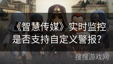 《智慧传媒》实时监控是否支持自定义警报? 《智慧传媒》实时监控是否支持自定义警报?