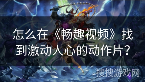 怎么在《畅趣视频》找到激动人心的动作片? 怎么在《畅趣视频》找到激动人心的动作片?