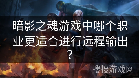 暗影之魂游戏中哪个职业更适合进行远程输出? 暗影之魂游戏中哪个职业更适合进行远程输出?