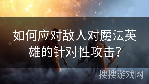 如何应对敌人对魔法英雄的针对性攻击? 如何应对敌人对魔法英雄的针对性攻击?