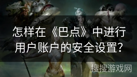 怎样在《巴点》中进行用户账户的安全设置? 怎样在《巴点》中进行用户账户的安全设置?