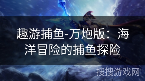 趣游捕鱼-万炮版:海洋冒险的捕鱼探险 趣游捕鱼-万炮版:海洋冒险的捕鱼探险