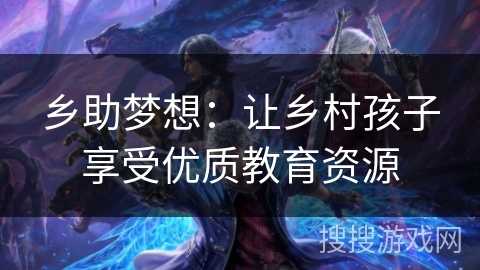 乡助梦想:让乡村孩子享受优质教育资源 乡助梦想:让乡村孩子享受优质教育资源