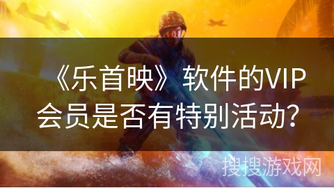 《乐首映》软件的VIP会员是否有特别活动? 《乐首映》软件的VIP会员是否有特别活动?