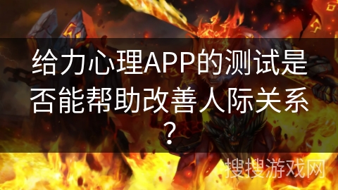 给力心理APP的测试是否能帮助改善人际关系? 给力心理APP的测试是否能帮助改善人际关系?