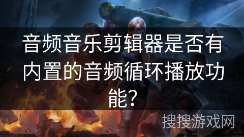 音频音乐剪辑器是否有内置的音频循环播放功能? 音频音乐剪辑器是否有内置的音频循环播放功能?
