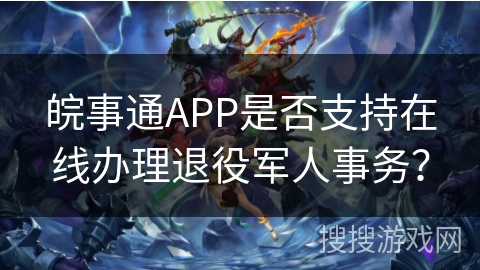 皖事通APP是否支持在线办理退役军人事务? 皖事通APP是否支持在线办理退役军人事务?