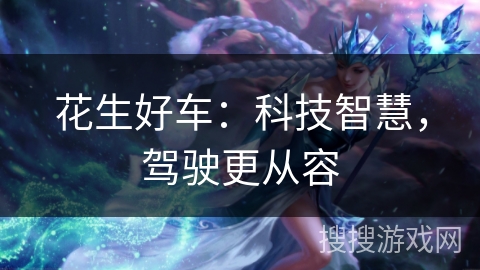 花生好车:科技智慧,驾驶更从容 花生好车:科技智慧,驾驶更从容