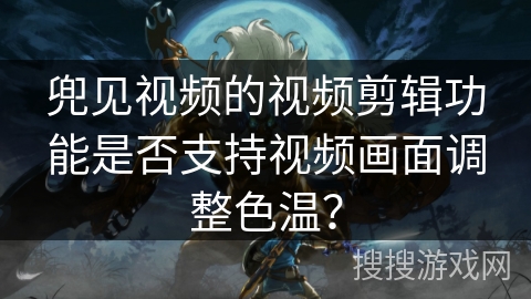 兜见视频的视频剪辑功能是否支持视频画面调整色温? 兜见视频的视频剪辑功能是否支持视频画面调整色温?