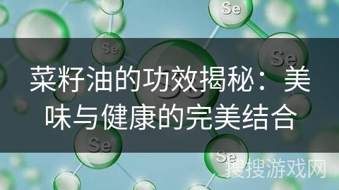 菜籽油的功效揭秘:美味与健康的完美结合