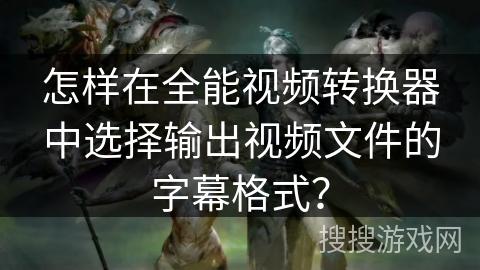 怎样在全能视频转换器中选择输出视频文件的字幕格式? 怎样在全能视频转换器中选择输出视频文件的字幕格式?