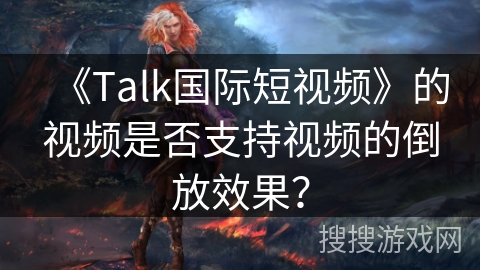 《Talk国际短视频》的视频是否支持视频的倒放效果？