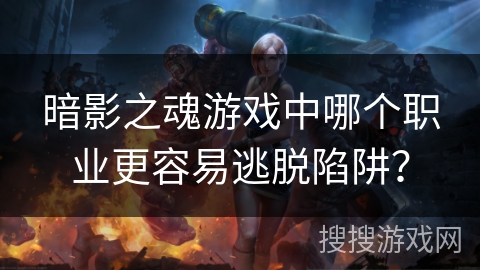 暗影之魂游戏中哪个职业更容易逃脱陷阱？