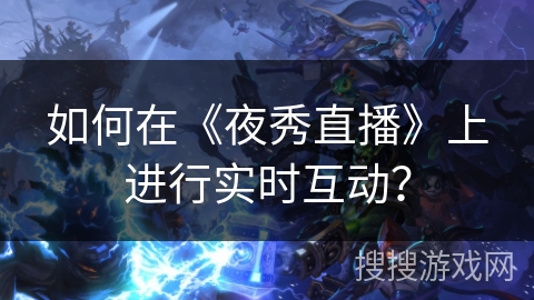 如何在《夜秀直播》上进行实时互动? 如何在《夜秀直播》上进行实时互动?