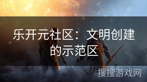 乐开元社区:文明创建的示范区 乐开元社区:文明创建的示范区