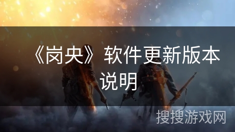 《岗央》软件更新版本说明 《岗央》软件更新版本说明