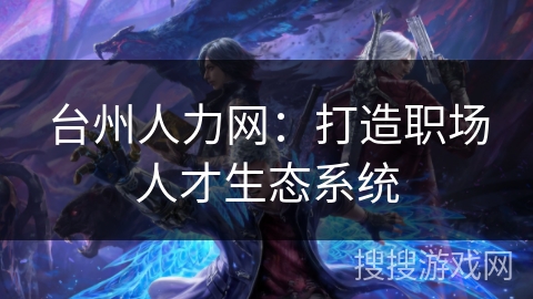 台州人力网：打造职场人才生态系统