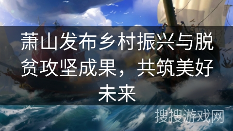 萧山发布乡村振兴与脱贫攻坚成果,共筑美好未来 萧山发布乡村振兴与脱贫攻坚成果,共筑美好未来
