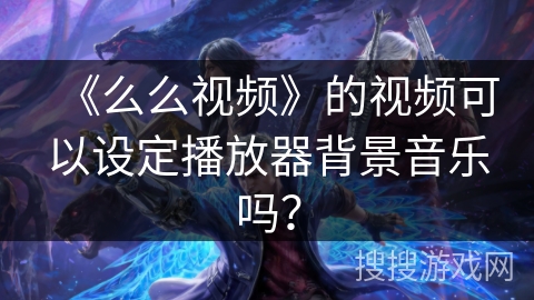 《么么视频》的视频可以设定播放器背景音乐吗? 《么么视频》的视频可以设定播放器背景音乐吗?