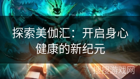 探索美伽汇:开启身心健康的新纪元 探索美伽汇:开启身心健康的新纪元