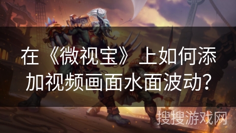 在《微视宝》上如何添加视频画面水面波动? 在《微视宝》上如何添加视频画面水面波动?
