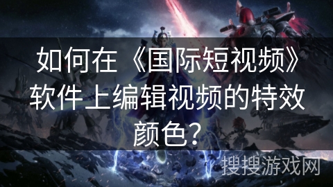如何在《国际短视频》软件上编辑视频的特效颜色? 如何在《国际短视频》软件上编辑视频的特效颜色?