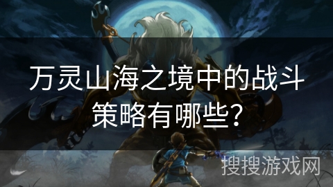 万灵山海之境中的战斗策略有哪些? 万灵山海之境中的战斗策略有哪些?