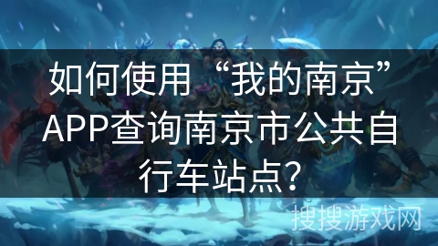 如何使用“我的南京”APP查询南京市公共自行车站点? 如何使用“我的南京”APP查询南京市公共自行车站点?