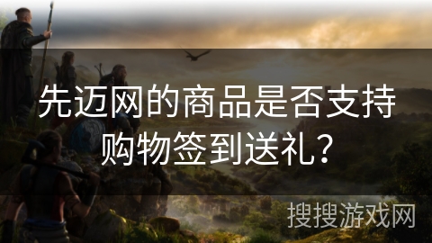 先迈网的商品是否支持购物签到送礼? 先迈网的商品是否支持购物签到送礼?