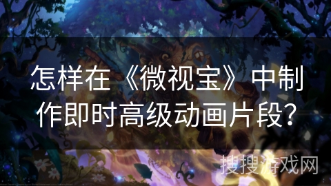 怎样在《微视宝》中制作即时高级动画片段? 怎样在《微视宝》中制作即时高级动画片段?