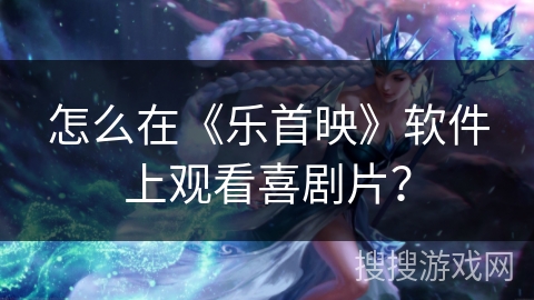 怎么在《乐首映》软件上观看喜剧片? 怎么在《乐首映》软件上观看喜剧片?