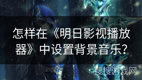 怎样在《明日影视播放器》中设置背景音乐? 怎样在《明日影视播放器》中设置背景音乐?