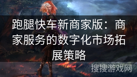 跑腿快车新商家版:商家服务的数字化市场拓展策略 跑腿快车新商家版:商家服务的数字化市场拓展策略