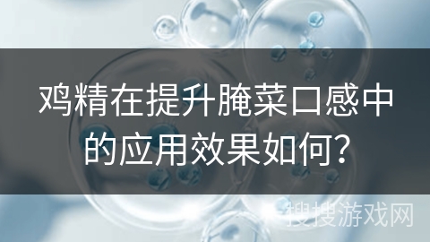 鸡精在提升腌菜口感中的应用效果如何?