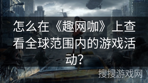 怎么在《趣网咖》上查看全球范围内的游戏活动? 怎么在《趣网咖》上查看全球范围内的游戏活动?