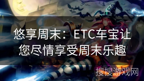 悠享周末:ETC车宝让您尽情享受周末乐趣 悠享周末:ETC车宝让您尽情享受周末乐趣