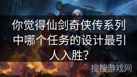 你觉得仙剑奇侠传系列中哪个任务的设计最引人入胜? 你觉得仙剑奇侠传系列中哪个任务的设计最引人入胜?