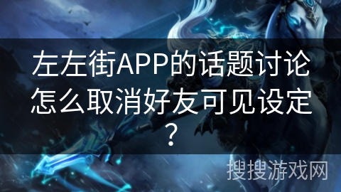 左左街APP的话题讨论怎么取消好友可见设定? 左左街APP的话题讨论怎么取消好友可见设定?