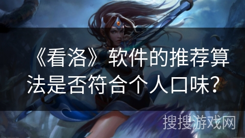 《看洛》软件的推荐算法是否符合个人口味？
